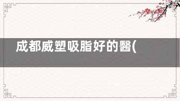 成都威塑吸脂好的醫(yī)院推薦：萊瑞拉、華生鉑悅！有認(rèn)證資質(zhì)的威塑體雕機(jī)構(gòu)！